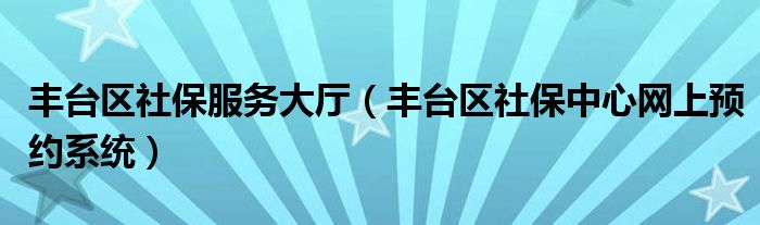 豐臺(tái)區(qū)社保服務(wù)大廳（豐臺(tái)區(qū)社保中心網(wǎng)上預(yù)約系統(tǒng)）