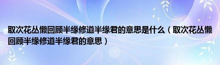 取次花叢懶回顧半緣修道半緣君的意思是什么（取次花叢懶回顧半緣修道半緣君的意思）