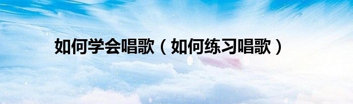 如何學(xué)會(huì)唱歌（如何練習(xí)唱歌）
