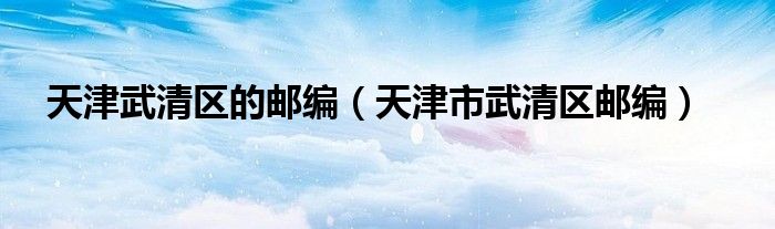 天津武清區(qū)的郵編（天津市武清區(qū)郵編）