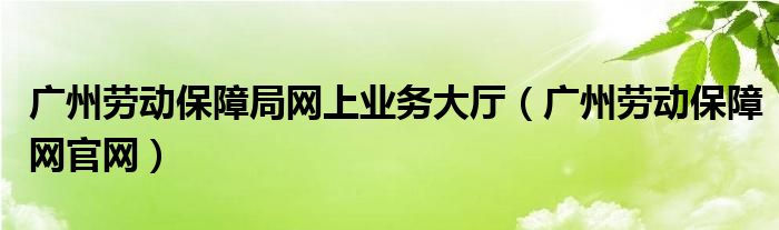 廣州勞動(dòng)保障局網(wǎng)上業(yè)務(wù)大廳（廣州勞動(dòng)保障網(wǎng)官網(wǎng)）