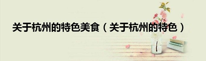 關(guān)于杭州的特色美食（關(guān)于杭州的特色）