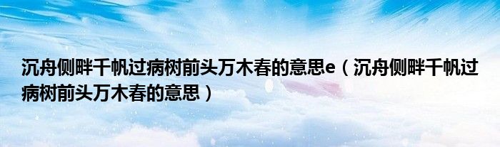 沉舟側(cè)畔千帆過(guò)病樹(shù)前頭萬(wàn)木春的意思e（沉舟側(cè)畔千帆過(guò)病樹(shù)前頭萬(wàn)木春的意思）