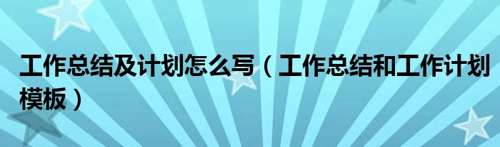 工作總結(jié)及計劃怎么寫（工作總結(jié)和工作計劃模板）