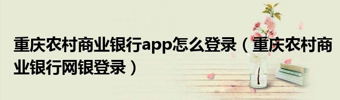 重慶農(nóng)村商業(yè)銀行app怎么登錄（重慶農(nóng)村商業(yè)銀行網(wǎng)銀登錄）