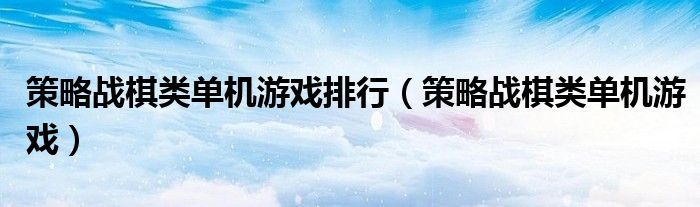 策略戰(zhàn)棋類(lèi)單機(jī)游戲排行（策略戰(zhàn)棋類(lèi)單機(jī)游戲）