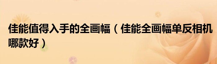 佳能值得入手的全畫(huà)幅（佳能全畫(huà)幅單反相機(jī)哪款好）