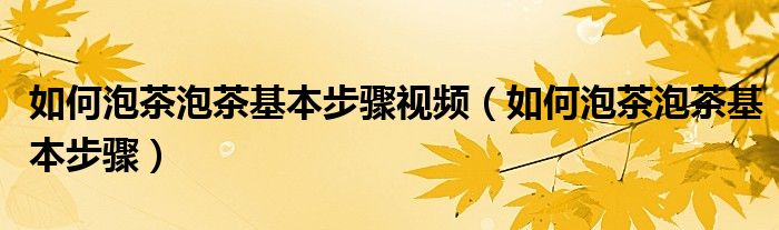 如何泡茶泡茶基本步驟視頻（如何泡茶泡茶基本步驟）