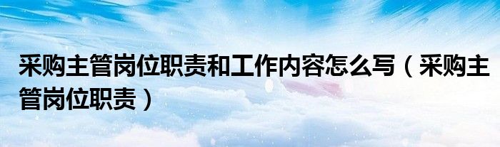采購主管崗位職責和工作內(nèi)容怎么寫（采購主管崗位職責）