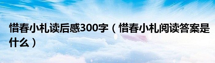 惜春小札讀后感300字（惜春小札閱讀答案是什么）