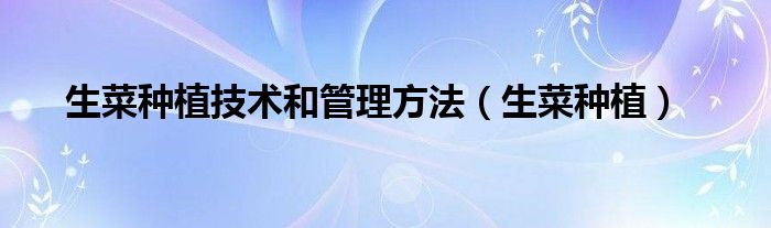 生菜種植技術(shù)和管理方法（生菜種植）