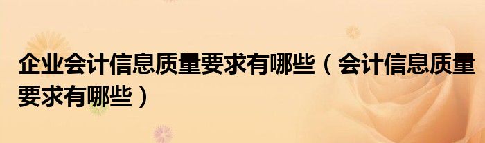 企業(yè)會(huì)計(jì)信息質(zhì)量要求有哪些（會(huì)計(jì)信息質(zhì)量要求有哪些）