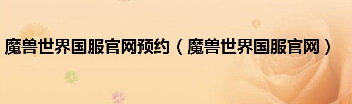 魔獸世界國(guó)服官網(wǎng)預(yù)約（魔獸世界國(guó)服官網(wǎng)）