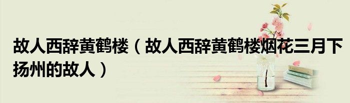 故人西辭黃鶴樓（故人西辭黃鶴樓煙花三月下?lián)P州的故人）