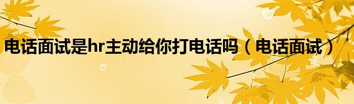 電話面試是hr主動給你打電話嗎（電話面試）