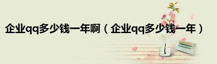 企業(yè)qq多少錢一年?。ㄆ髽I(yè)qq多少錢一年）