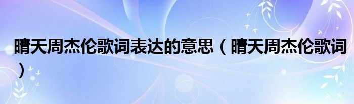晴天周杰倫歌詞表達(dá)的意思（晴天周杰倫歌詞）