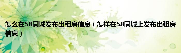 怎么在58同城發(fā)布出租房信息（怎樣在58同城上發(fā)布出租房信息）