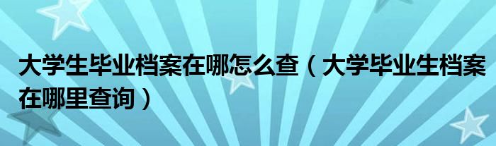 大學(xué)生畢業(yè)檔案在哪怎么查（大學(xué)畢業(yè)生檔案在哪里查詢）