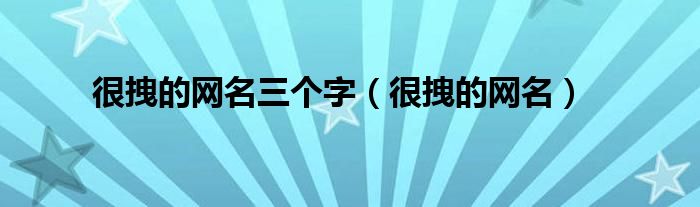 很拽的網名三個字（很拽的網名）