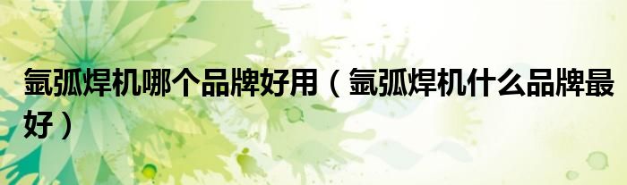 氬弧焊機(jī)哪個(gè)品牌好用（氬弧焊機(jī)什么品牌最好）