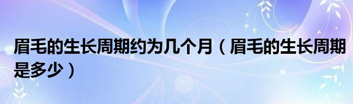 眉毛的生長(zhǎng)周期約為幾個(gè)月（眉毛的生長(zhǎng)周期是多少）