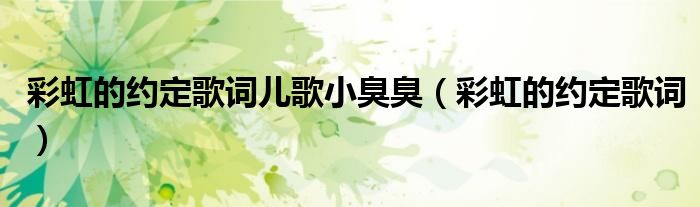 彩虹的約定歌詞兒歌小臭臭（彩虹的約定歌詞）