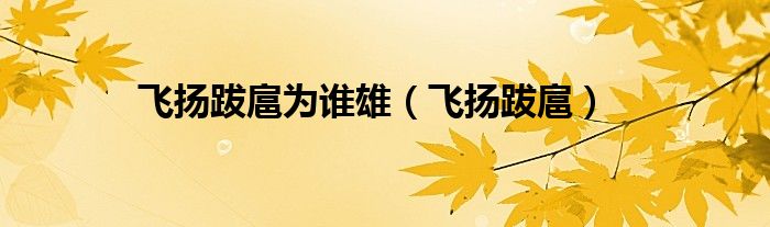 飛揚(yáng)跋扈為誰雄（飛揚(yáng)跋扈）