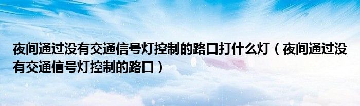 夜間通過(guò)沒有交通信號(hào)燈控制的路口打什么燈（夜間通過(guò)沒有交通信號(hào)燈控制的路口）