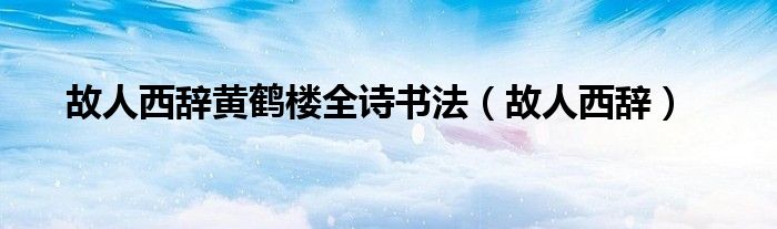 故人西辭黃鶴樓全詩書法（故人西辭）