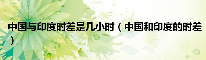 中國(guó)與印度時(shí)差是幾小時(shí)（中國(guó)和印度的時(shí)差）