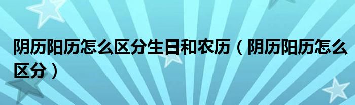 陰歷陽歷怎么區(qū)分生日和農(nóng)歷（陰歷陽歷怎么區(qū)分）