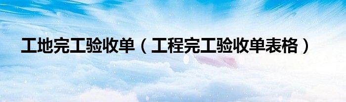 工地完工驗收單（工程完工驗收單表格）
