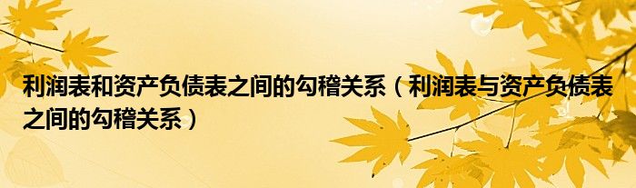 利潤表和資產(chǎn)負(fù)債表之間的勾稽關(guān)系（利潤表與資產(chǎn)負(fù)債表之間的勾稽關(guān)系）