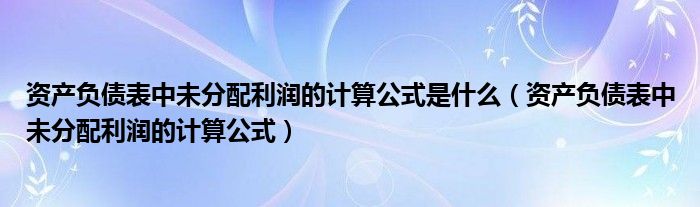 資產(chǎn)負(fù)債表中未分配利潤(rùn)的計(jì)算公式是什么（資產(chǎn)負(fù)債表中未分配利潤(rùn)的計(jì)算公式）