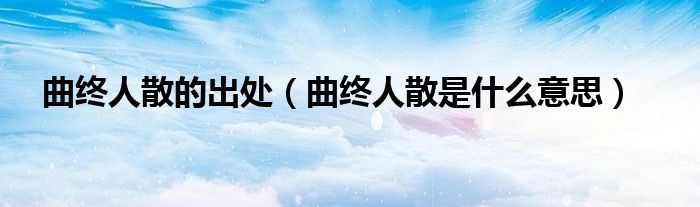 曲終人散的出處（曲終人散是什么意思）