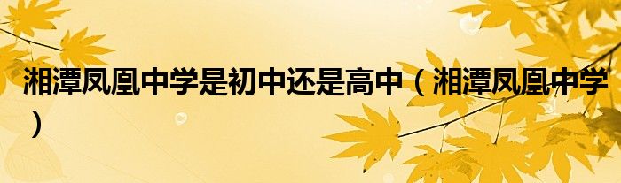 湘潭鳳凰中學(xué)是初中還是高中（湘潭鳳凰中學(xué)）