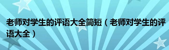 老師對學生的評語大全簡短（老師對學生的評語大全）
