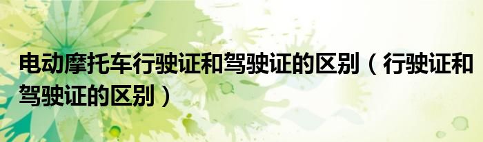 電動(dòng)摩托車行駛證和駕駛證的區(qū)別（行駛證和駕駛證的區(qū)別）