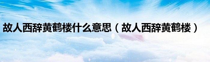 故人西辭黃鶴樓什么意思（故人西辭黃鶴樓）
