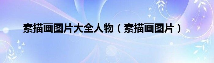 素描畫圖片大全人物（素描畫圖片）