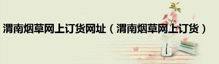 渭南煙草網(wǎng)上訂貨網(wǎng)址（渭南煙草網(wǎng)上訂貨）