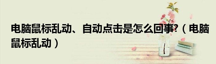 電腦鼠標(biāo)亂動(dòng)、自動(dòng)點(diǎn)擊是怎么回事?（電腦鼠標(biāo)亂動(dòng)）