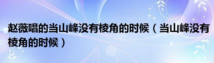 趙薇唱的當山峰沒有棱角的時候（當山峰沒有棱角的時候）