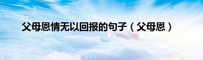 父母恩情無以回報(bào)的句子（父母恩）