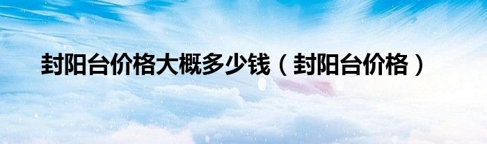 封陽(yáng)臺(tái)價(jià)格大概多少錢（封陽(yáng)臺(tái)價(jià)格）