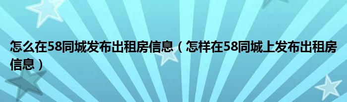 怎么在58同城發(fā)布出租房信息（怎樣在58同城上發(fā)布出租房信息）
