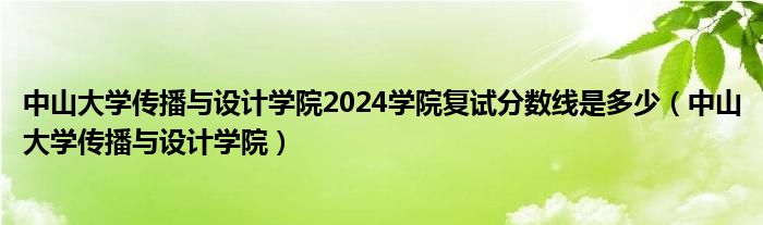 中山大學(xué)傳播與設(shè)計(jì)學(xué)院2024學(xué)院復(fù)試分?jǐn)?shù)線是多少（中山大學(xué)傳播與設(shè)計(jì)學(xué)院）