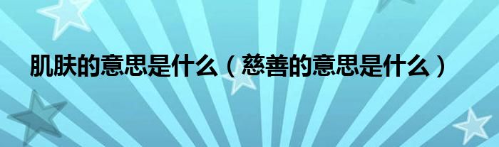 肌膚的意思是什么（慈善的意思是什么）