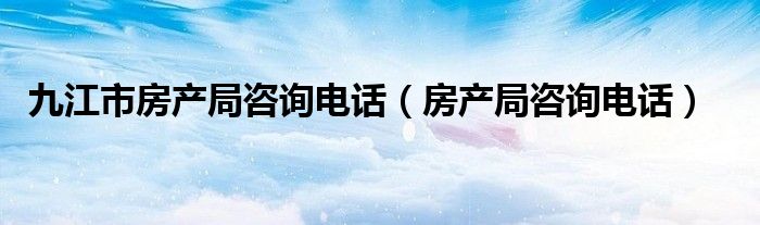 九江市房產(chǎn)局咨詢電話（房產(chǎn)局咨詢電話）